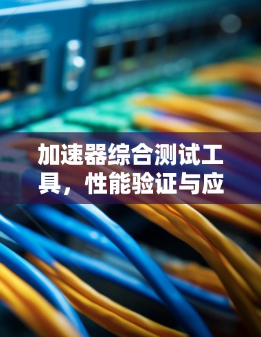 加速器综合测试工具,性能验证与应用探讨 加速器综合测试工具,性能验证与应用探讨