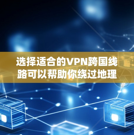 选择适合的VPN跨国线路可以帮助你绕过地理限制、保护隐私并提高网络安全。以下是一个有条理的指南，帮助你做出明智的选择