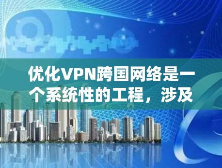 优化VPN跨国网络是一个系统性的工程,涉及多个方面的考虑和调整。以下是一个有条理的优化步骤指南,帮助您提升VPN的性能和稳定性 优化VPN跨国网络是一个系统性的工程,涉及多个方面的考虑和调整。以下是一个有条理的优化步骤指南,帮助您提升VPN的性能和稳定性