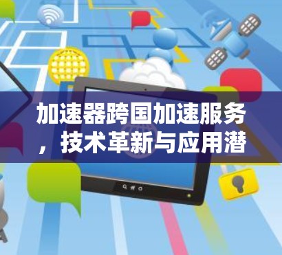加速器跨国加速服务,技术革新与应用潜力 加速器跨国加速服务,技术革新与应用潜力