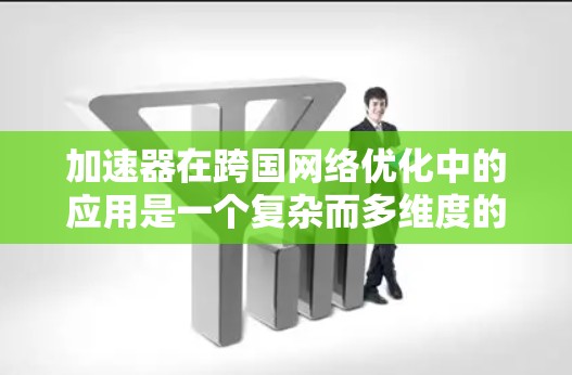 加速器在跨国网络优化中的应用是一个复杂而多维度的任务，涉及技术、策略、管理和未来趋势等多个方面。以下是对这一主题的总结和展望