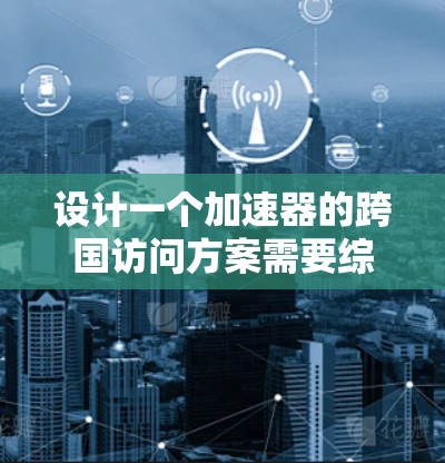 设计一个加速器的跨国访问方案需要综合考虑技术、管理和法律等多个方面。以下是一个结构化的方案 设计一个加速器的跨国访问方案需要综合考虑技术、管理和法律等多个方面。以下是一个结构化的方案