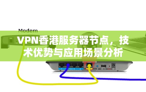 VPN香港服务器节点,技术优势与应用场景分析 VPN香港服务器节点,技术优势与应用场景分析