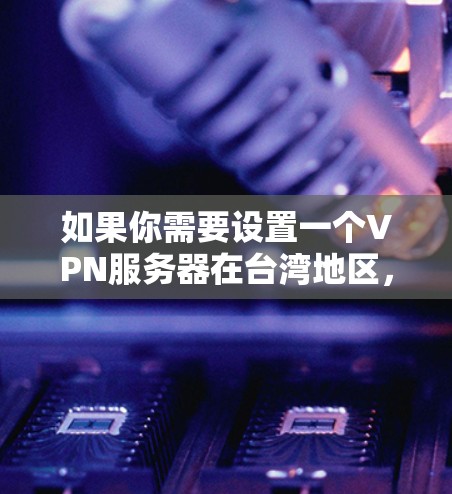 如果你需要设置一个VPN服务器在台湾地区,以下是一些可能的方法和建议 如果你需要设置一个VPN服务器在台湾地区,以下是一些可能的方法和建议