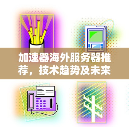 加速器海外服务器推荐，技术趋势及未来展望2026