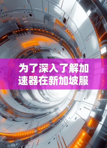 为了深入了解加速器在新加坡服务器节点中的应用,我可以从以下几个方面进行探讨 为了深入了解加速器在新加坡服务器节点中的应用,我可以从以下几个方面进行探讨