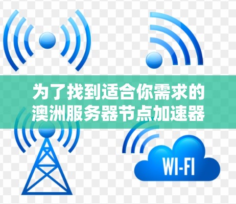 为了找到适合你需求的澳洲服务器节点加速器，可以按照以下步骤进行