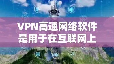 VPN高速网络软件是用于在互联网上提供安全、匿名和加密连接的应用程序。它通过创建虚拟专用网络（VPN）来保护用户的网络安全，防止数据泄露和间谍活动。VPN软件通常包括以下功能