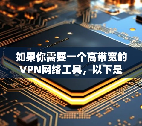 如果你需要一个高带宽的VPN网络工具,以下是一些常用的解决方案 如果你需要一个高带宽的VPN网络工具,以下是一些常用的解决方案