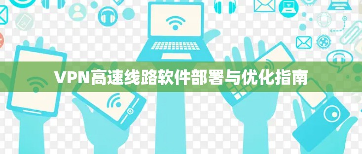 VPN高速线路软件部署与优化指南 VPN高速线路软件部署与优化指南