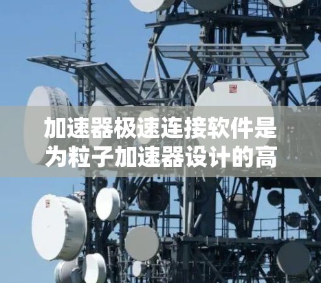 加速器极速连接软件是为粒子加速器设计的高性能数据传输和网络连接解决方案，旨在优化数据传输效率和稳定性。以下是对该软件的详细分析