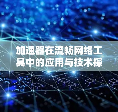 加速器在流畅网络工具中的应用与技术探讨 加速器在流畅网络工具中的应用与技术探讨