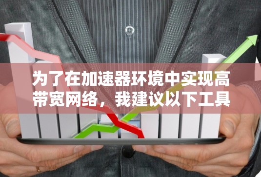 为了在加速器环境中实现高带宽网络,我建议以下工具和策略,基于不同的需求和场景 为了在加速器环境中实现高带宽网络,我建议以下工具和策略,基于不同的需求和场景