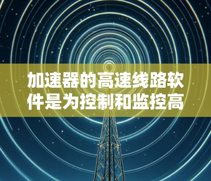 加速器的高速线路软件是为控制和监控高性能加速器设计的,确保其稳定、高效运行。以下是对该软件的详细分析 加速器的高速线路软件是为控制和监控高性能加速器设计的,确保其稳定、高效运行。以下是对该软件的详细分析