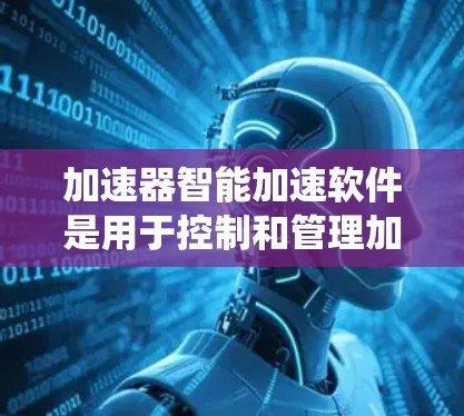 加速器智能加速软件是用于控制和管理加速器运行的复杂系统，旨在实现高效、安全和智能的粒子加速。以下是对该软件的详细分析