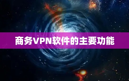 商务VPN软件的主要功能 商务VPN软件的主要功能