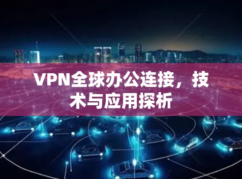 VPN全球办公连接，技术与应用探析