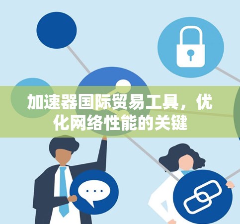 加速器国际贸易工具，优化网络性能的关键