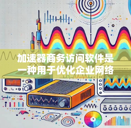 加速器商务访问软件是一种用于优化企业网络性能的综合性解决方案,旨在提升数据访问速度、减少延迟和带宽消耗,从而提升用户体验和业务连续性。以下是对该软件的详细分析 加速器商务访问软件是一种用于优化企业网络性能的综合性解决方案,旨在提升数据访问速度、减少延迟和带宽消耗,从而提升用户体验和业务连续性。以下是对该软件的详细分析
