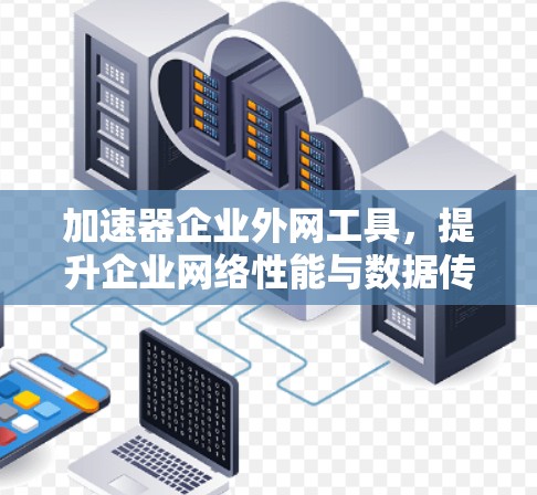 加速器企业外网工具，提升企业网络性能与数据传输效率