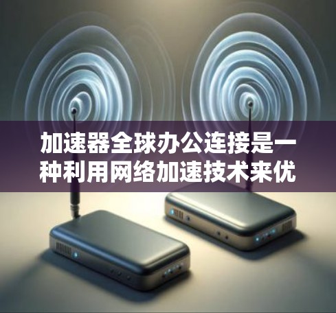 加速器全球办公连接是一种利用网络加速技术来优化跨国数据传输的解决方案，旨在提高数据访问速度、减少延迟并确保数据安全。以下是对这一技术的详细分析