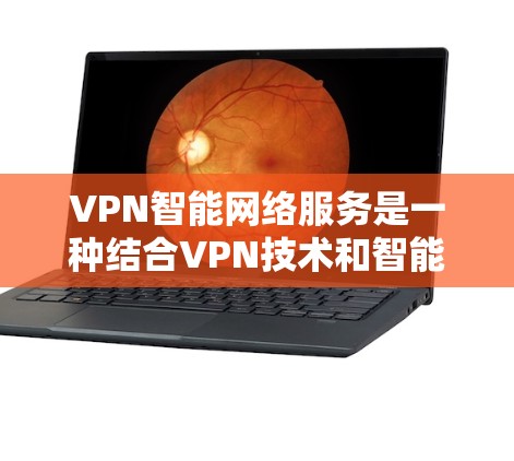 VPN智能网络服务是一种结合VPN技术和智能化功能的网络服务,旨在提供更高效、更安全的网络体验。以下是对VPN智能网络服务的详细总结 VPN智能网络服务是一种结合VPN技术和智能化功能的网络服务,旨在提供更高效、更安全的网络体验。以下是对VPN智能网络服务的详细总结