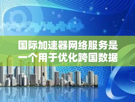 国际加速器网络服务是一个用于优化跨国数据传输效率的技术,通过在国际网络中部署加速器,可以显著提升数据传输速度和稳定性。以下是详细的分步说明 国际加速器网络服务是一个用于优化跨国数据传输效率的技术,通过在国际网络中部署加速器,可以显著提升数据传输速度和稳定性。以下是详细的分步说明