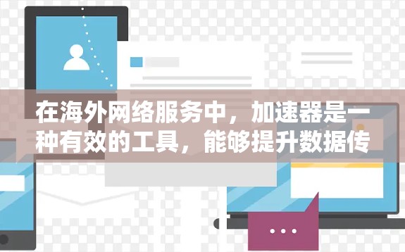在海外网络服务中，加速器是一种有效的工具，能够提升数据传输的效率和速度。以下是对加速器在海外网络服务中的应用和选择的详细分析