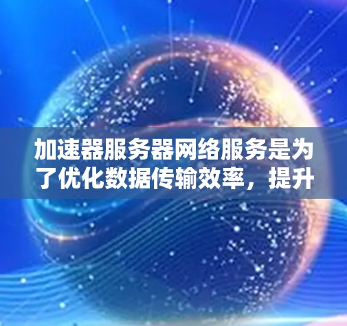 加速器服务器网络服务是为了优化数据传输效率,提升网络性能的关键技术,广泛应用于多个领域。以下是对加速器服务器网络服务的详细分析和总结 加速器服务器网络服务是为了优化数据传输效率,提升网络性能的关键技术,广泛应用于多个领域。以下是对加速器服务器网络服务的详细分析和总结