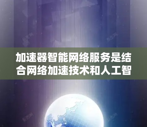 加速器智能网络服务是结合网络加速技术和人工智能技术,旨在优化网络性能和用户体验的综合服务。以下是对其关键方面的详细分析 加速器智能网络服务是结合网络加速技术和人工智能技术,旨在优化网络性能和用户体验的综合服务。以下是对其关键方面的详细分析