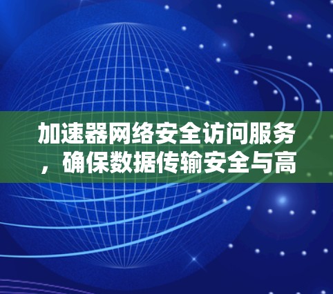 加速器网络安全访问服务,确保数据传输安全与高效率 加速器网络安全访问服务,确保数据传输安全与高效率
