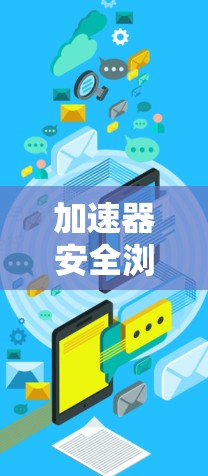 加速器安全浏览软件是企业网络安全中的重要工具，帮助检测和应对网络攻击，提升整体网络安全能力。以下是对该软件的详细分析和总结