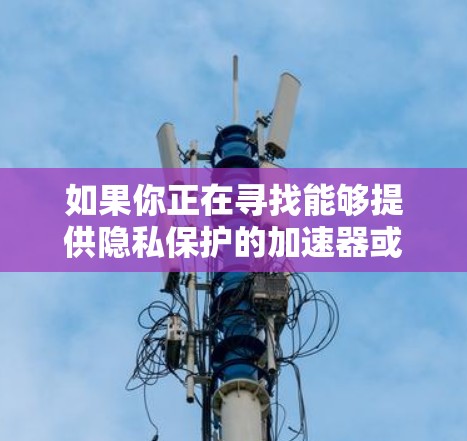 如果你正在寻找能够提供隐私保护的加速器或网络连接工具,以下是一些可能的选项和建议 如果你正在寻找能够提供隐私保护的加速器或网络连接工具,以下是一些可能的选项和建议