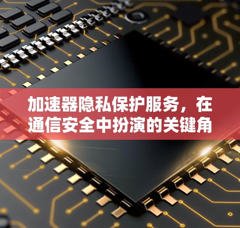 加速器隐私保护服务，在通信安全中扮演的关键角色