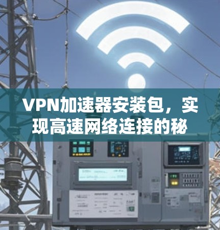 VPN加速器安装包,实现高速网络连接的秘密武器 VPN加速器安装包,实现高速网络连接的秘密武器