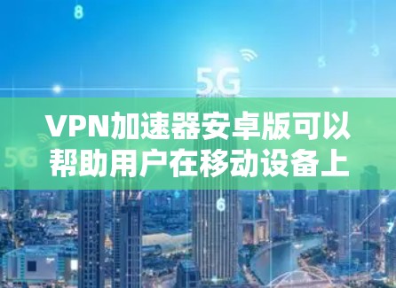 VPN加速器安卓版可以帮助用户在移动设备上实现更高效的网络连接，同时提供隐私保护。以下是关于VPN加速器安卓版的一些详细信息和推荐