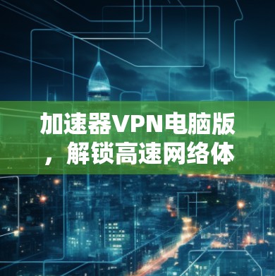 加速器VPN电脑版,解锁高速网络体验 加速器VPN电脑版,解锁高速网络体验