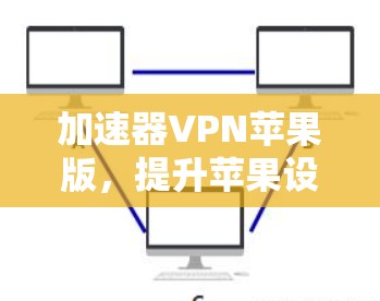 加速器VPN苹果版,提升苹果设备网络性能的秘密武器 加速器VPN苹果版,提升苹果设备网络性能的秘密武器