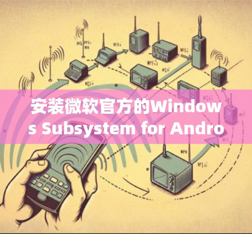 安装微软官方的Windows Subsystem for Android(WSA)作为加速器VPN的步骤如下 安装微软官方的Windows Subsystem for Android(WSA)作为加速器VPN的步骤如下
