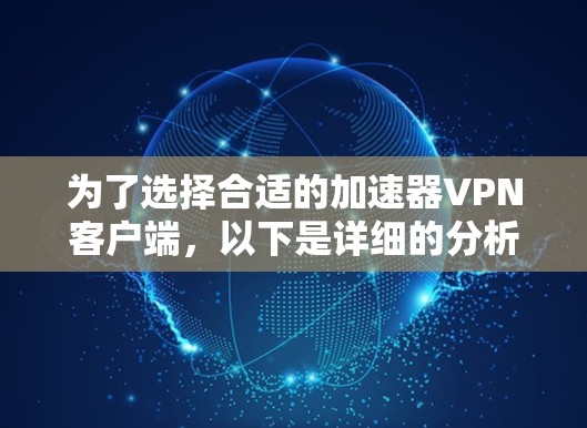 为了选择合适的加速器VPN客户端,以下是详细的分析和建议 为了选择合适的加速器VPN客户端,以下是详细的分析和建议