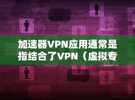 加速器VPN应用通常是指结合了VPN(虚拟专用网络)和加速器功能的应用程序。这些应用可以帮助用户在通过VPN连接的同时,获得加速网络访问的优势。以下是一些可能的加速器VPN应用及其特点 加速器VPN应用通常是指结合了VPN(虚拟专用网络)和加速器功能的应用程序。这些应用可以帮助用户在通过VPN连接的同时,获得加速网络访问的优势。以下是一些可能的加速器VPN应用及其特点