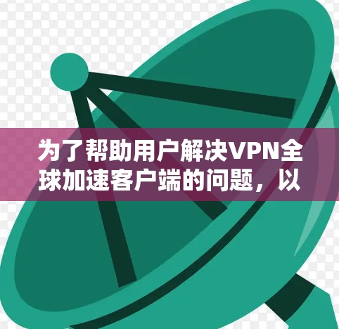 为了帮助用户解决VPN全球加速客户端的问题，以下是一些建议的解决步骤和优化方法