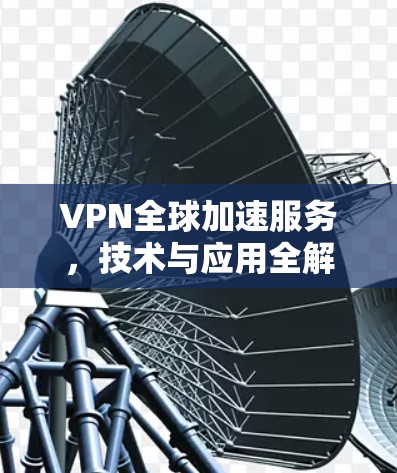 VPN全球加速服务,技术与应用全解析 VPN全球加速服务,技术与应用全解析