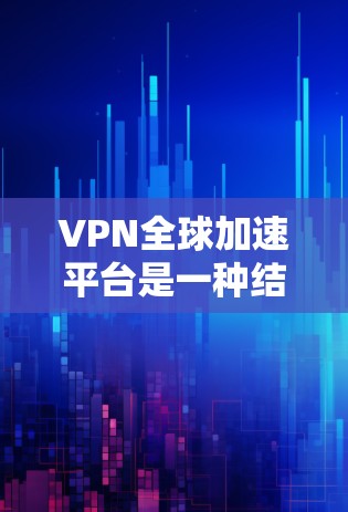 VPN全球加速平台是一种结合虚拟专用网络（VPN）和全球加速技术的解决方案，旨在提供高效、安全且快速的互联网访问体验。以下是对该平台的详细分析