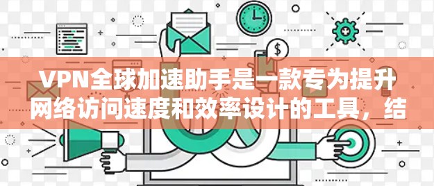 VPN全球加速助手是一款专为提升网络访问速度和效率设计的工具,结合了多种技术手段来优化用户的网络体验。以下是对VPN全球加速助手的详细分析和总结 VPN全球加速助手是一款专为提升网络访问速度和效率设计的工具,结合了多种技术手段来优化用户的网络体验。以下是对VPN全球加速助手的详细分析和总结