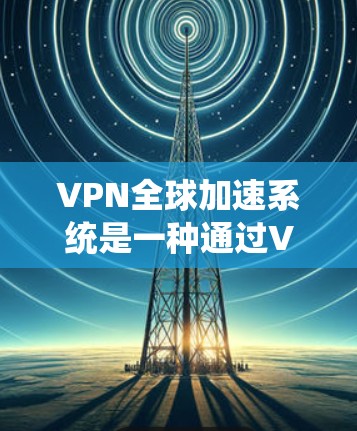 VPN全球加速系统是一种通过VPN技术实现数据在全球范围内加速传输的系统,旨在提高用户访问远程服务器的速度和稳定性。以下是对VPN全球加速系统的详细分析 VPN全球加速系统是一种通过VPN技术实现数据在全球范围内加速传输的系统,旨在提高用户访问远程服务器的速度和稳定性。以下是对VPN全球加速系统的详细分析