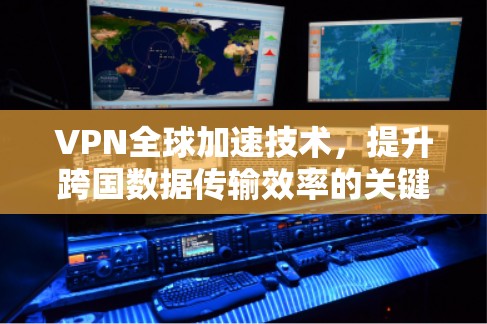 VPN全球加速技术,提升跨国数据传输效率的关键 VPN全球加速技术,提升跨国数据传输效率的关键
