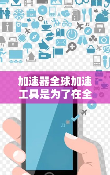 加速器全球加速工具是为了在全球范围内优化数据传输和计算资源，帮助用户提高效率和性能。以下是对加速器全球加速工具的详细分析