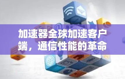 加速器全球加速客户端,通信性能的革命性提升 加速器全球加速客户端,通信性能的革命性提升