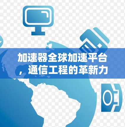 加速器全球加速平台,通信工程的革新力量 加速器全球加速平台,通信工程的革新力量